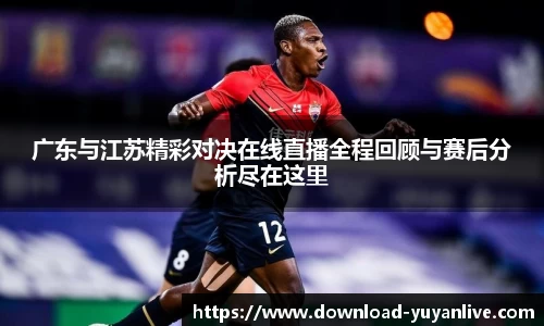 广东与江苏精彩对决在线直播全程回顾与赛后分析尽在这里