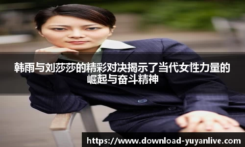 韩雨与刘莎莎的精彩对决揭示了当代女性力量的崛起与奋斗精神