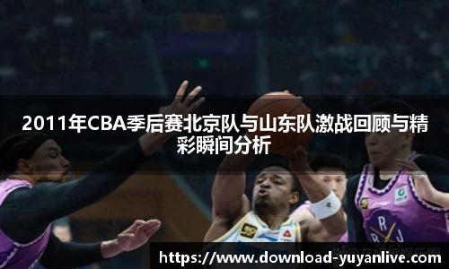 2011年CBA季后赛北京队与山东队激战回顾与精彩瞬间分析