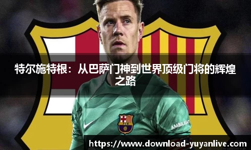 特尔施特根：从巴萨门神到世界顶级门将的辉煌之路