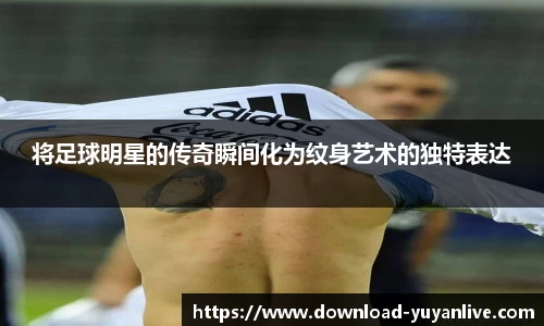 将足球明星的传奇瞬间化为纹身艺术的独特表达