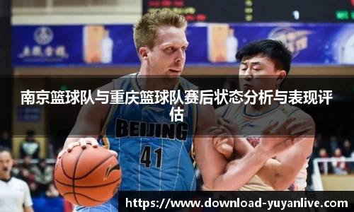 南京篮球队与重庆篮球队赛后状态分析与表现评估 南京篮球队与重庆篮球队赛后状态分析与表现评估