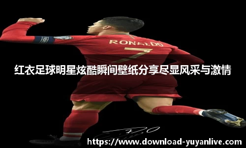 红衣足球明星炫酷瞬间壁纸分享尽显风采与激情