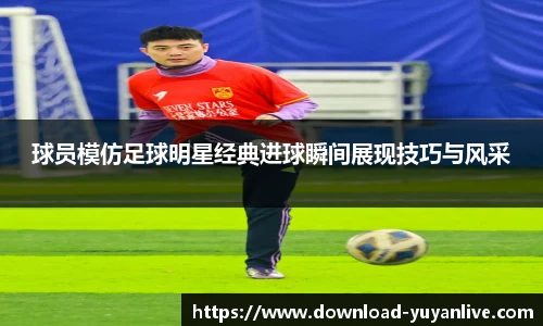 球员模仿足球明星经典进球瞬间展现技巧与风采